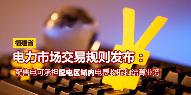 福建省電力市場交易規(guī)則發(fā)布:配售電可承擔(dān)配電區(qū)域內(nèi)電費收取和結(jié)算業(yè)務(wù)