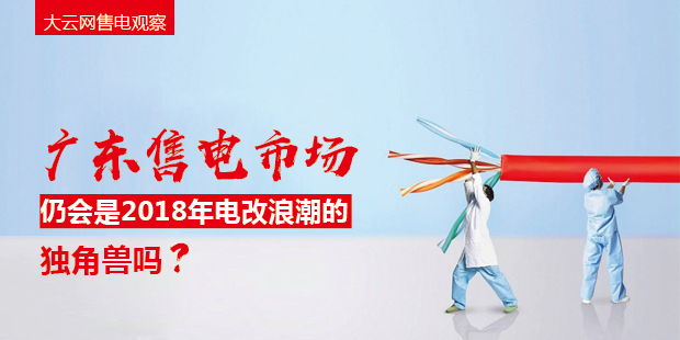 大云網(wǎng)售電觀察：廣東售電市場仍會(huì)是2018年電改浪潮的獨(dú)角獸嗎？