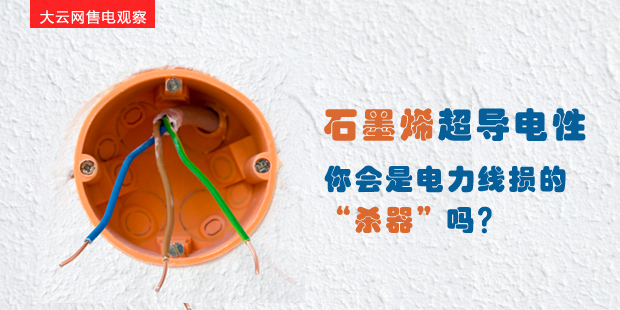 大云網(wǎng)售電觀察：石墨烯超導(dǎo)電性--你會是電力線損的“殺器”嗎？